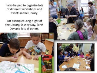 I also helped to organize lots
of different workshops and
events in the Library.
For example: Long Night of
the Library, Disney Day, Earth
Day and lots of others.
 
