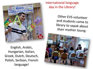 International language
day in the Library!
English, Arabic,
Hungarian, Italian,
Greek, Dutch, Deutsch,
Polish, Serbian, French
language!
 