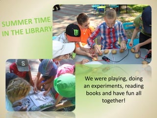 We were playing, doing
an experiments, reading
books and have fun all
together!
 