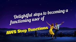 Delightful steps to becoming a
functioning user of
AWS Step Functions
 