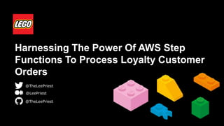Harnessing The Power Of AWS Step
Functions To Process Loyalty Customer
Orders
@TheLeePriest
@LeePriest
@TheLeePriest
 