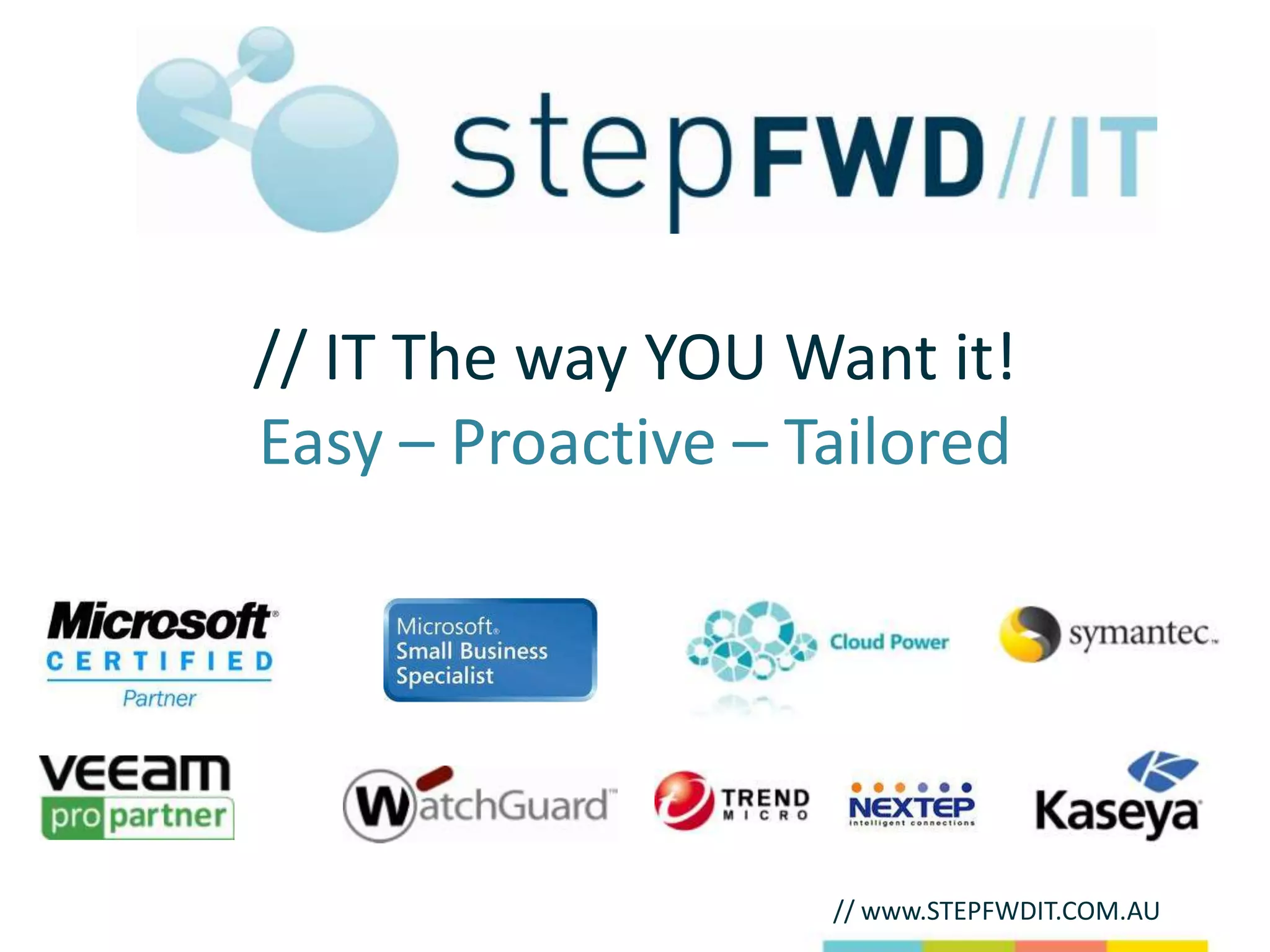 // IT The way YOU Want it!
Easy – Proactive – Tailored




                    // www.STEPFWDIT.COM.AU
 