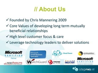 // About Us
 Founded by Chris Mannering 2009
 Core Values of developing long term mutually
  beneficial relationships
 High level customer focus & care
 Leverage technology leaders to deliver solutions
 