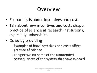 Overview
• Economics is about incentives and costs
• Talk about how incentives and costs shape
practice of science at rese...