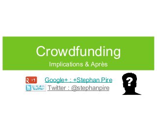 Crowdfunding
Implications & Après
Google+ : +Stephan Pire
Twitter : @stephanpire
 