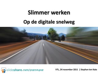 Slimmer werken
Op de digitale snelweg




             VTL, 24 november 2011 | Stephan ten Kate
 