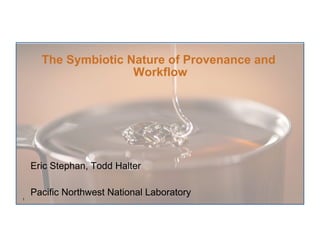 The Symbiotic Nature of Provenance and
                     Workflow




    Eric Stephan, Todd Halter

    Pacific Northwest National Laboratory
1
 