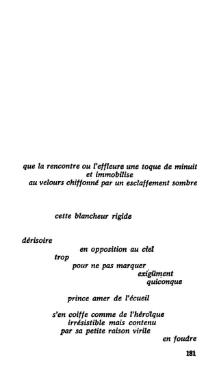 que la rencontre ou l'effleure une toque de minuit
et immobilise
au velours chiffonné par un esclaffement sombre
cette blancheur rigide
dérisoire
en opposition au ciel
trop
pour ne pas marquer
exigilment
quiconque
prince amer de l'écueil
s'en coiffe comme de l'héroïque
irrésistible mais contenu
par sa petite raison virile
en foudre
m
 