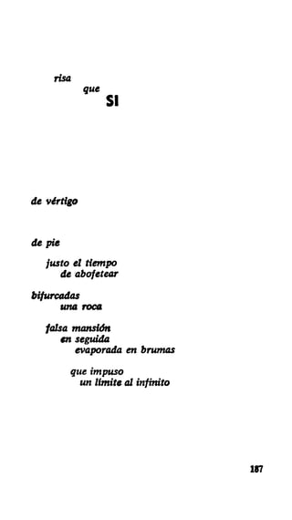 risa
que
s i
de vértigo
de pie
justo el tiempo
de abofetear
bifurcadas
una roca
falsa mansión
en seguida
evaporada en brumas
que impuso
un limite al infinito
187
 