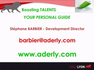 Boosting TALENTS
       YOUR PERSONAL GUIDE

Stéphane BARBIER - Development Director


    barbier@aderly.com

    www.aderly.com
 