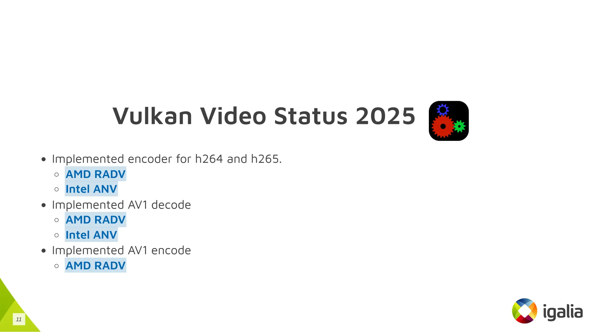 Vulkan Video Status 2025
Implemented encoder for h264 and h265.
Implemented AV1 decode
Implemented AV1 encode
AMD RADV
Intel ANV
AMD RADV
Intel ANV
AMD RADV
11
 
