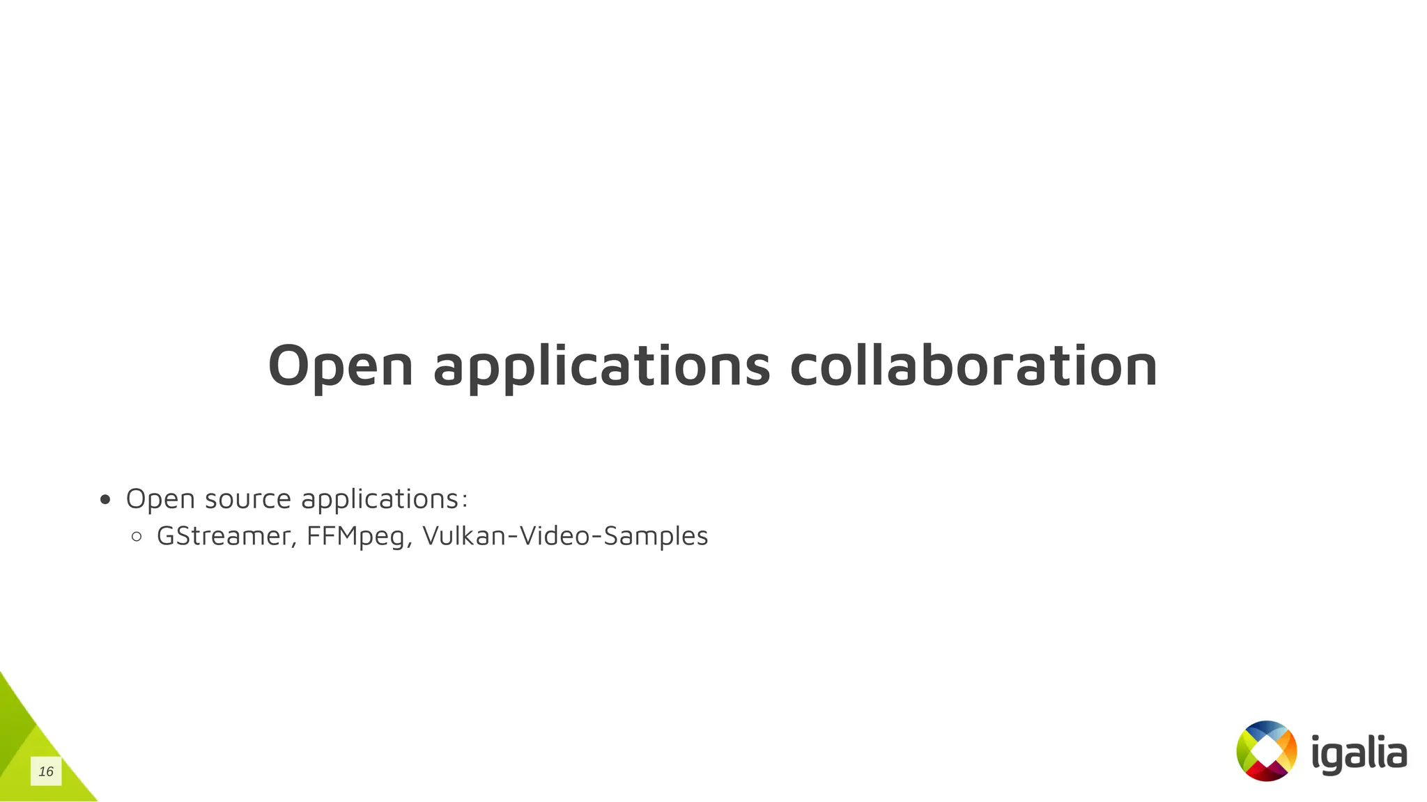 Open applications collaboration
Open source applications:
GStreamer, FFMpeg, Vulkan-Video-Samples
16
 