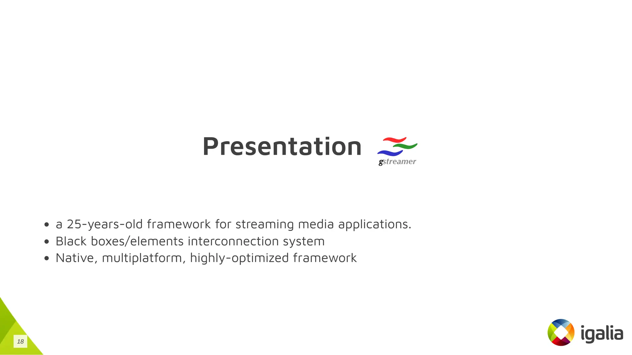 Presentation
a 25-years-old framework for streaming media applications.
Black boxes/elements interconnection system
Native, multiplatform, highly-optimized framework
18
 