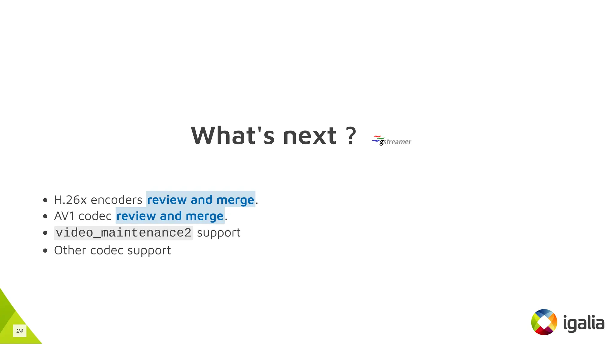 What's next ?
H.26x encoders .
AV1 codec .
video_maintenance2 support
Other codec support
review and merge
review and merge
24
 