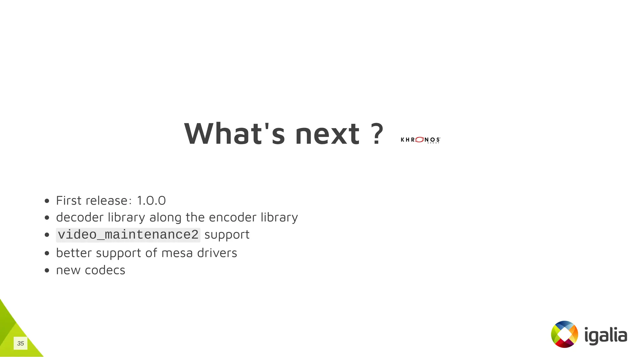 What's next ?
First release: 1.0.0
decoder library along the encoder library
video_maintenance2 support
better support of mesa drivers
new codecs
35
 