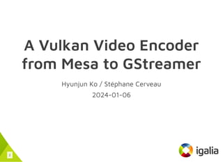 A Vulkan Video Encoder
from Mesa to GStreamer
Hyunjun Ko / Stéphane Cerveau
2024-01-06
1
 