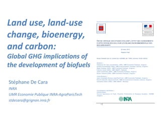 Land use, land-use
change, bioenergy,
and carbon:
Global GHG implications of
the development of biofuels

Stéphane De Cara
INRA
UMR Economie Publique INRA-AgroParisTech
stdecara@grignon.inra.fr
 