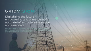 Digitalizing the future –
empowering grid operators with
accurate infrastructure inspection
and asset data.
THE FUTURE IS DIGITAL, AND WITH GRID VISION
SOFTWARE UTILITIES CAN REAP THE BENEFITS THAT
DIGITALIZATION IS PROMISING.
 