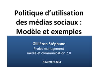 Politique d’utilisation 
des médias sociaux :
Modèle et exemples
       Gilliéron Stéphane
       Projet management
    media et communication 2.0

             Novembre 2011
 