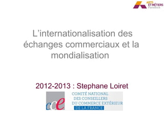  L’internationalisation des 
échanges commerciaux et la 
       mondialisation 


   2012-2013 : Stephane Loiret
 