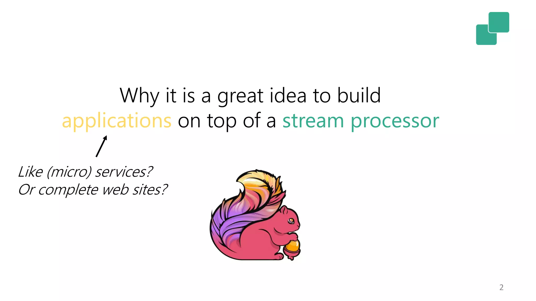 2
Why it is a great idea to build
applications on top of a stream processor
Like (micro) services?
Or complete web sites?
 