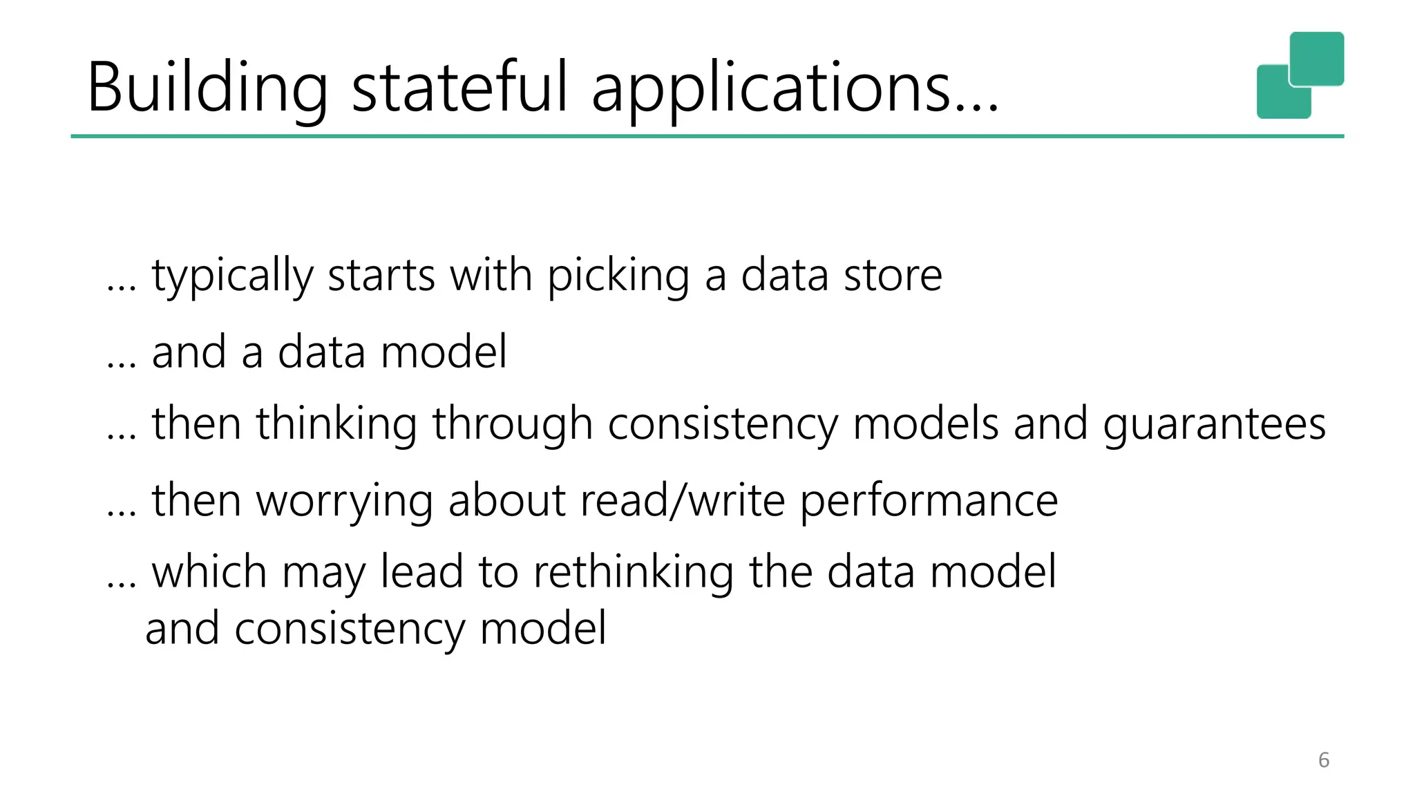 Building stateful applications…
6
… typically starts with picking a data store
… and a data model
… then thinking through consistency models and guarantees
… then worrying about read/write performance
… which may lead to rethinking the data model
and consistency model
 