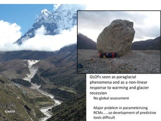 GLOFs seen as paraglacial
phenomena and as a non-linear
response to warming and glacier
recession
No global assessment
Major problem in parameterising
RCMs……so development of predictive
tools difficult
ICIMOD
 