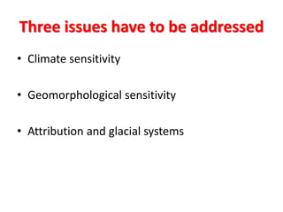 Three issues have to be addressed
• Climate sensitivity
• Geomorphological sensitivity
• Attribution and glacial systems
 