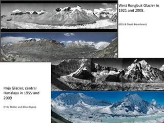 West Rongbuk Glacier in
1921 and 2008.
(RGS & David Breashears)
Imja Glacier, central
Himalaya in 1955 and
2009
(Fritz Müller and Alton Byers).
 