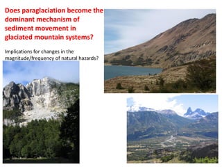 Does paraglaciation become the
dominant mechanism of
sediment movement in
glaciated mountain systems?
Implications for changes in the
magnitude/frequency of natural hazards?
 