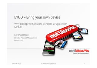 BYOD – Bring your own device
   Why Enterprise Software Vendors struggle with
   Mobile

   Stephan Haux
   Director Product Management
   Netbiscuits




March 30, 2012                   © Netbiscuits GmbH 2012   1
 