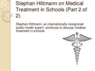 Stephan Hittmann on Medical
Treatment in Schools (Part 2 of
2)
Stephan Hittmann, an internationally recognized
public health expert, continues to discuss medical
treatment in schools.
 