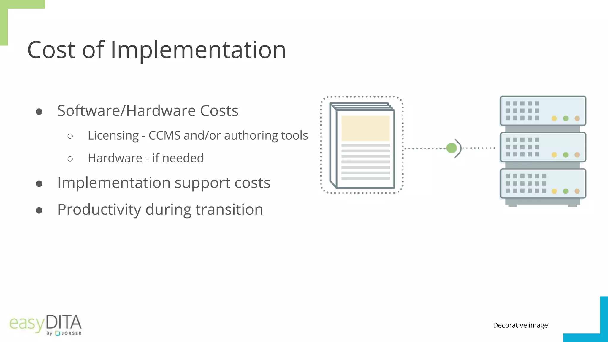 Cost of Implementation
● Software/Hardware Costs
○ Licensing - CCMS and/or authoring tools
○ Hardware - if needed
● Implementation support costs
● Productivity during transition
Decorative image
 