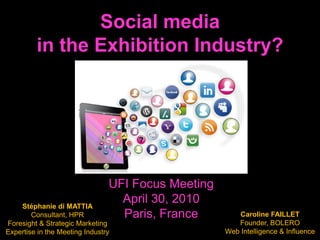 Social media  in the Exhibition Industry? UFI Focus Meeting April 30, 2010 Paris, France Stéphanie di MATTIA Consultant, HPR Foresight & Strategic Marketing Expertise in the Meeting Industry Caroline FAILLET Founder, BOLERO Web Intelligence & Influence 