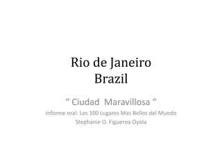 Rio de Janeiro
Brazil
“ Ciudad Maravillosa “
Informe oral: Los 100 Lugares Mas Bellos del Mundo
Stephanie O. Figueroa Oyola
 