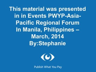 This material was presented
in in Events PWYP-Asia-
Pacific Regional Forum
In Manila, Philippines –
March, 2014
By:Stephanie
 