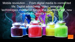DRAFT

Mobile revolution … From digital media to connected
life: Digital advertising, video, wearable
technologies,internet of things, the quantified self, new
interfaces, what’s next?

 