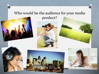 Who would be the audience for your media
product?
 