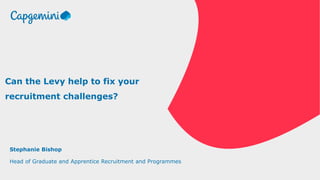 Stephanie Bishop
Head of Graduate and Apprentice Recruitment and Programmes
Can the Levy help to fix your
recruitment challenges?
 