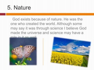 5. NatureGod exists because of nature. He was the one who created the world. Although some may say it was through science I believe God made the universe and science may have a role in it as well.