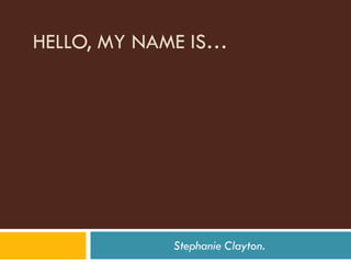 HELLO, MY NAME IS…




             Stephanie Clayton.
 