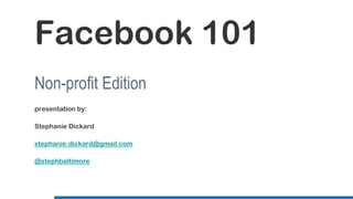 Facebook 101
Non-profit Edition
presentation by:

Stephanie Dickard

stephanie.dickard@gmail.com

@stephbaltimore
 