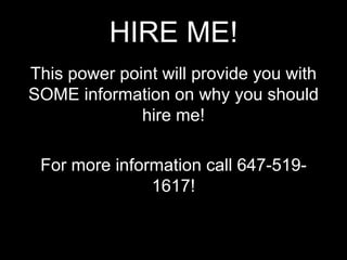 HIRE ME!
This power point will provide you with
SOME information on why you should
hire me!
For more information call 647-5191617!

 