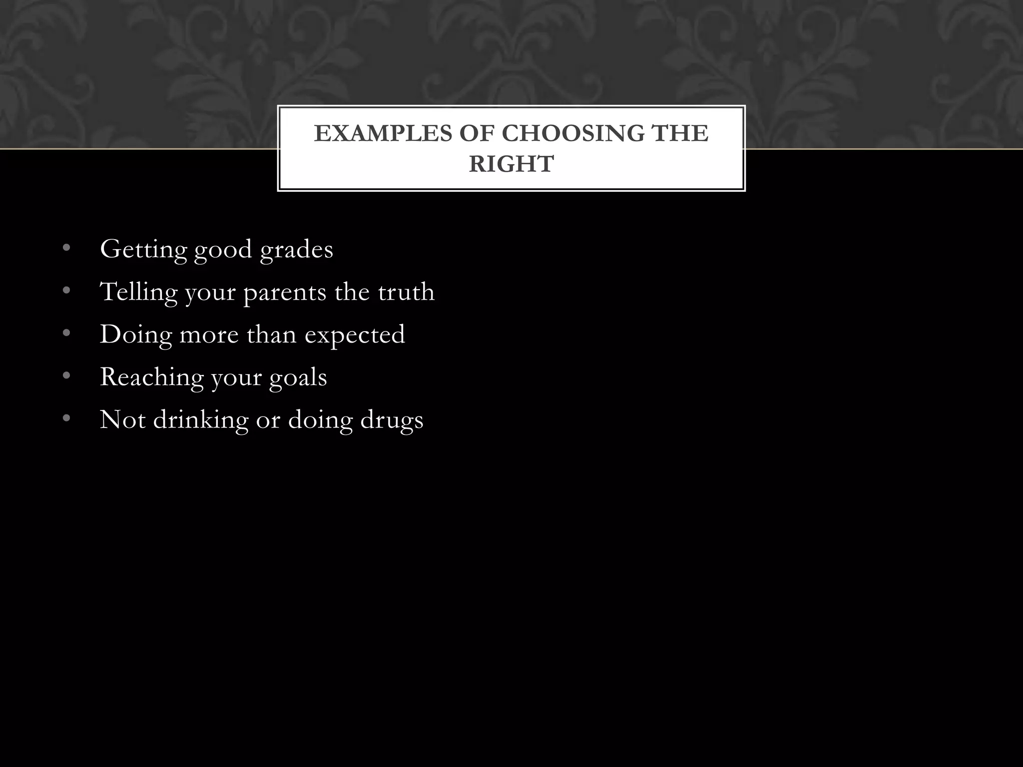 EXAMPLES OF CHOOSING THE
RIGHT

•
•
•
•
•

Getting good grades
Telling your parents the truth
Doing more than expected
Reaching your goals
Not drinking or doing drugs

 