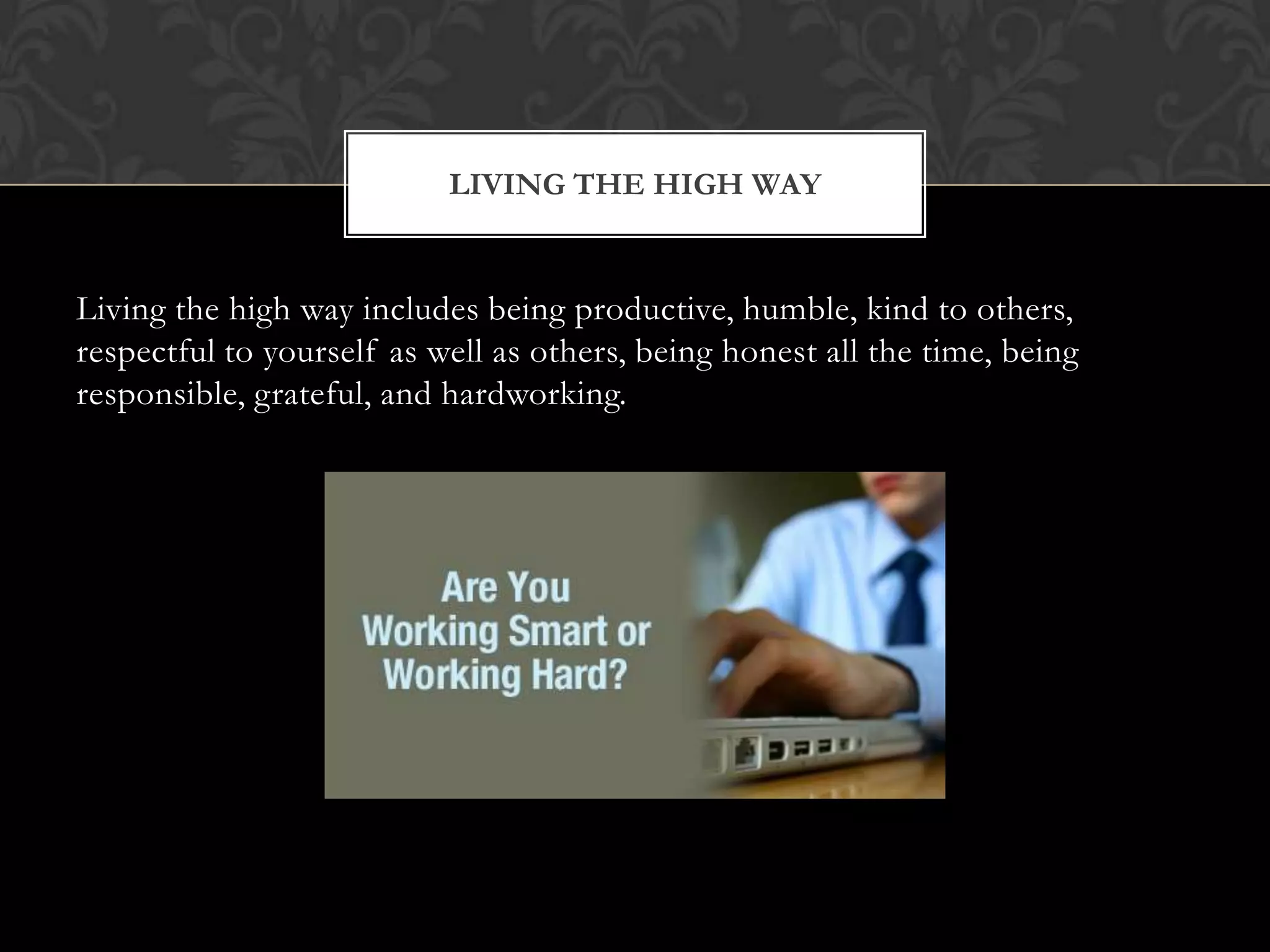 LIVING THE HIGH WAY

Living the high way includes being productive, humble, kind to others,
respectful to yourself as well as others, being honest all the time, being
responsible, grateful, and hardworking.

 