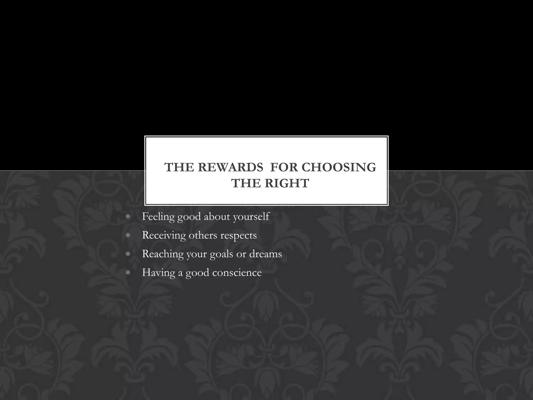 THE REWARDS FOR CHOOSING
THE RIGHT
Feeling good about yourself

Receiving others respects
Reaching your goals or dreams
Having a good conscience

 