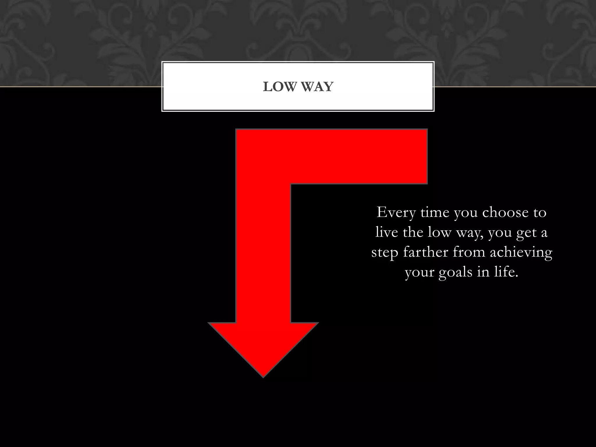 LOW WAY

Every time you choose to
live the low way, you get a
step farther from achieving
your goals in life.

 