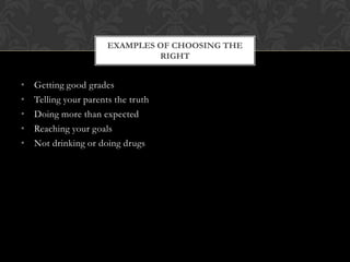EXAMPLES OF CHOOSING THE
RIGHT

•
•
•
•
•

Getting good grades
Telling your parents the truth
Doing more than expected
Reaching your goals
Not drinking or doing drugs

 