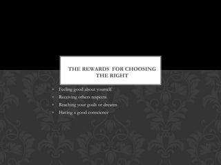 THE REWARDS FOR CHOOSING
THE RIGHT
Feeling good about yourself

Receiving others respects
Reaching your goals or dreams
Having a good conscience

 