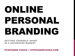 ONLINE
PERSONAL
BRANDING
SETTING YOURSELF APART
IN A SATURATED MARKET


STEPHANIE FUSCO // STEPHANIEFUSCO.COM
 